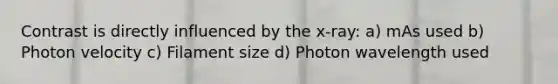 Contrast is directly influenced by the x-ray: a) mAs used b) Photon velocity c) Filament size d) Photon wavelength used