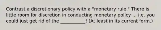 Contrast a discretionary policy with a "monetary rule." There is little room for discretion in conducting monetary policy ... i.e. you could just get rid of the ___________! (At least in its current form.)