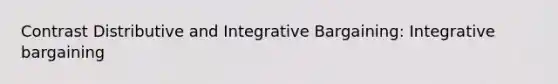 Contrast Distributive and Integrative Bargaining: Integrative bargaining