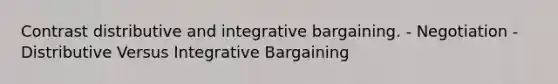 Contrast distributive and integrative bargaining. - Negotiation - Distributive Versus Integrative Bargaining