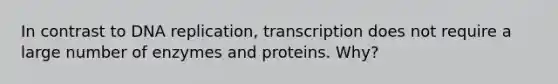 In contrast to DNA replication, transcription does not require a large number of enzymes and proteins. Why?