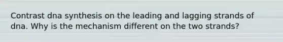 Contrast dna synthesis on the leading and lagging strands of dna. Why is the mechanism different on the two strands?