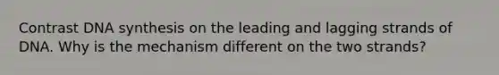 Contrast DNA synthesis on the leading and lagging strands of DNA. Why is the mechanism different on the two strands?