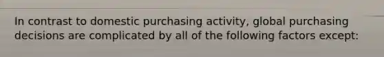 In contrast to domestic purchasing activity, global purchasing decisions are complicated by all of the following factors except: