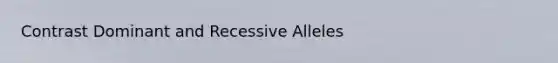 Contrast Dominant and Recessive Alleles