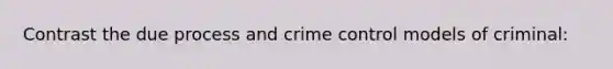 Contrast the due process and crime control models of criminal: