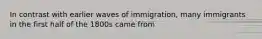 In contrast with earlier waves of immigration, many immigrants in the first half of the 1800s came from