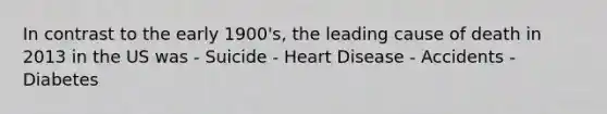 In contrast to the early 1900's, the leading cause of death in 2013 in the US was - Suicide - Heart Disease - Accidents - Diabetes