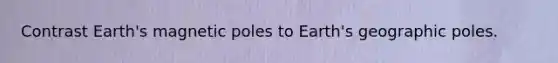 Contrast Earth's magnetic poles to Earth's geographic poles.