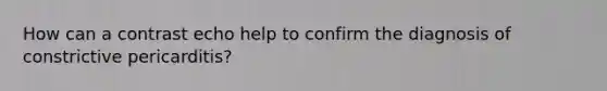 How can a contrast echo help to confirm the diagnosis of constrictive pericarditis?
