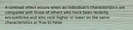 A contrast effect occurs when an individual's characteristics are compared with those of others who have been recently encountered and who rank higher or lower on the same characteristics a) True b) False