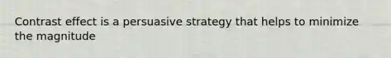 Contrast effect is a persuasive strategy that helps to minimize the magnitude