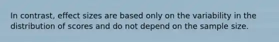 In contrast, effect sizes are based only on the variability in the distribution of scores and do not depend on the sample size.