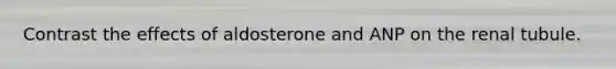 Contrast the effects of aldosterone and ANP on the renal tubule.