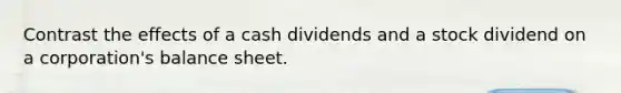 Contrast the effects of a cash dividends and a stock dividend on a corporation's balance sheet.