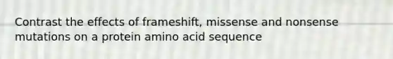 Contrast the effects of frameshift, missense and nonsense mutations on a protein amino acid sequence