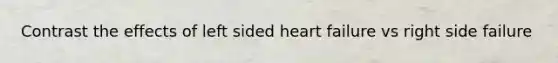 Contrast the effects of left sided heart failure vs right side failure