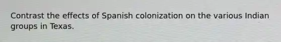 Contrast the effects of Spanish colonization on the various Indian groups in Texas.