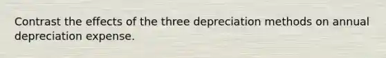 Contrast the effects of the three depreciation methods on annual depreciation expense.