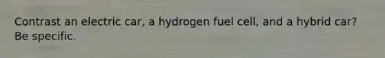 Contrast an electric car, a hydrogen fuel cell, and a hybrid car? Be specific.