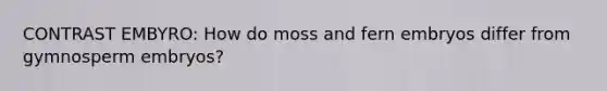 CONTRAST EMBYRO: How do moss and fern embryos differ from gymnosperm embryos?