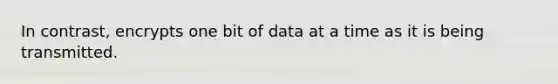 In contrast, encrypts one bit of data at a time as it is being transmitted.