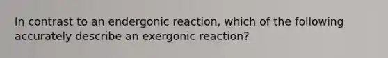 In contrast to an endergonic reaction, which of the following accurately describe an exergonic reaction?