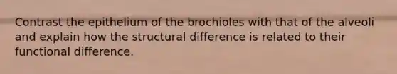 Contrast the epithelium of the brochioles with that of the alveoli and explain how the structural difference is related to their functional difference.