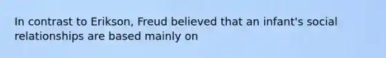 In contrast to Erikson, Freud believed that an infant's social relationships are based mainly on