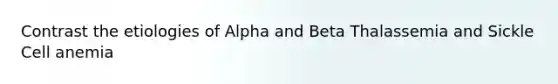 Contrast the etiologies of Alpha and Beta Thalassemia and Sickle Cell anemia