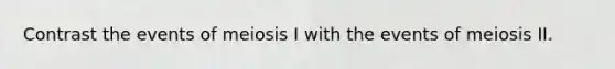 Contrast the events of meiosis I with the events of meiosis II.