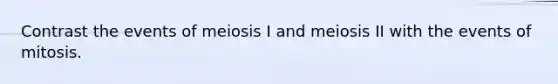 Contrast the events of meiosis I and meiosis II with the events of mitosis.