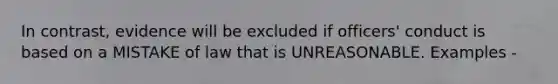 In contrast, evidence will be excluded if officers' conduct is based on a MISTAKE of law that is UNREASONABLE. Examples -