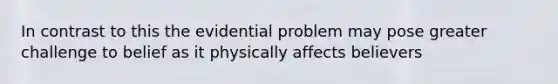 In contrast to this the evidential problem may pose greater challenge to belief as it physically affects believers