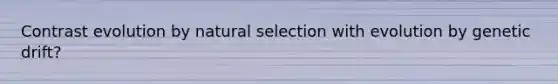 Contrast evolution by natural selection with evolution by genetic drift?