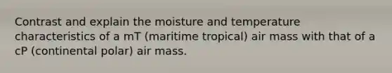 Contrast and explain the moisture and temperature characteristics of a mT (maritime tropical) air mass with that of a cP (continental polar) air mass.