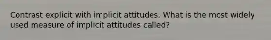 Contrast explicit with implicit attitudes. What is the most widely used measure of implicit attitudes called?