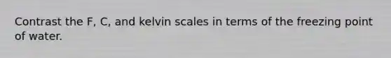 Contrast the F, C, and kelvin scales in terms of the freezing point of water.