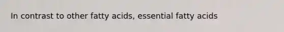 In contrast to other fatty acids, essential fatty acids