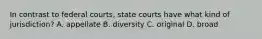 In contrast to federal courts, state courts have what kind of jurisdiction? A. appellate B. diversity C. original D. broad