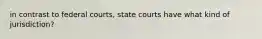 in contrast to federal courts, state courts have what kind of jurisdiction?