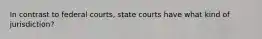 In contrast to federal courts, state courts have what kind of jurisdiction?