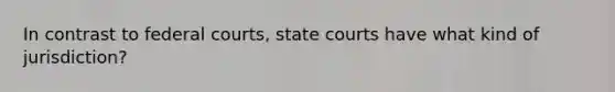 In contrast to federal courts, state courts have what kind of jurisdiction?