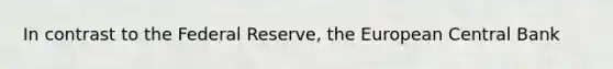 In contrast to the Federal​ Reserve, the European Central Bank