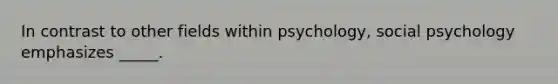 In contrast to other fields within psychology, social psychology emphasizes _____.