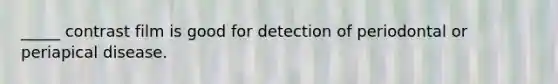 _____ contrast film is good for detection of periodontal or periapical disease.