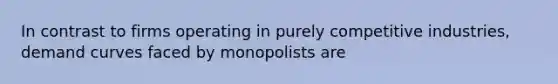 In contrast to firms operating in purely competitive industries, demand curves faced by monopolists are