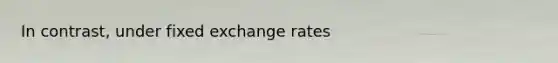 In contrast, under fixed exchange rates