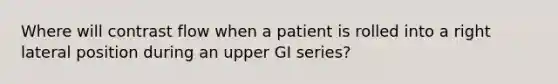 Where will contrast flow when a patient is rolled into a right lateral position during an upper GI series?