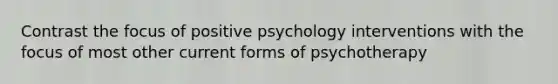 Contrast the focus of positive psychology interventions with the focus of most other current forms of psychotherapy